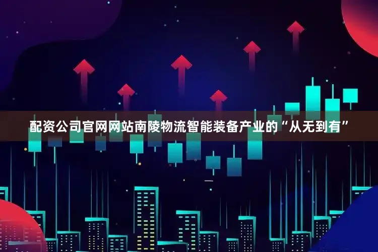 配资公司官网网站南陵物流智能装备产业的“从无到有”