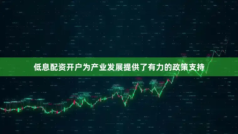 低息配资开户为产业发展提供了有力的政策支持
