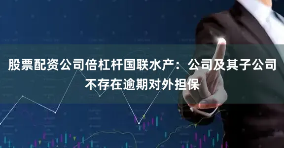 股票配资公司倍杠杆国联水产：公司及其子公司不存在逾期对外担保