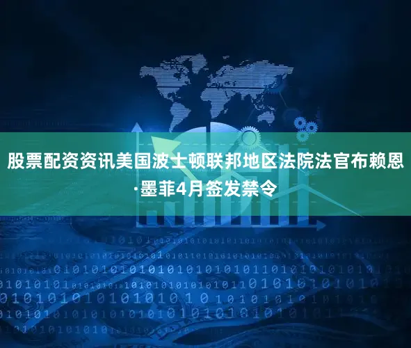 股票配资资讯美国波士顿联邦地区法院法官布赖恩·墨菲4月签发禁令