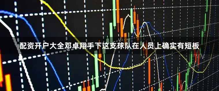 配资开户大全邓卓翔手下这支球队在人员上确实有短板