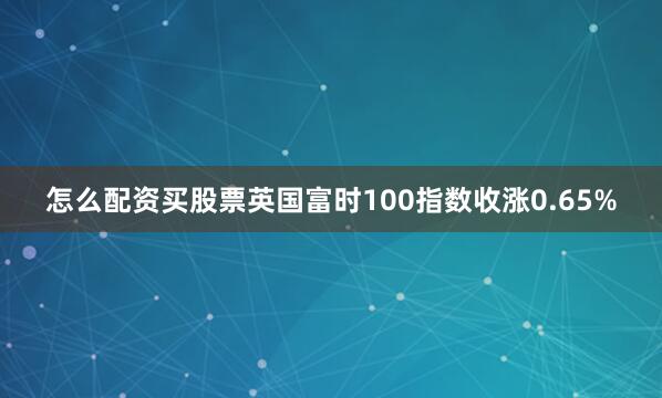 怎么配资买股票英国富时100指数收涨0.65%