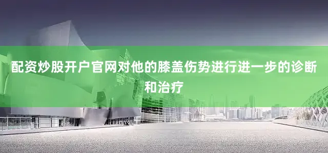配资炒股开户官网对他的膝盖伤势进行进一步的诊断和治疗