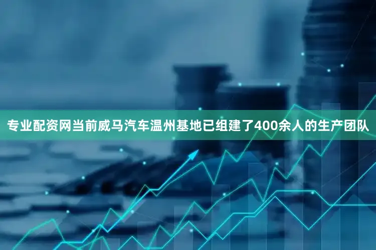 专业配资网当前威马汽车温州基地已组建了400余人的生产团队