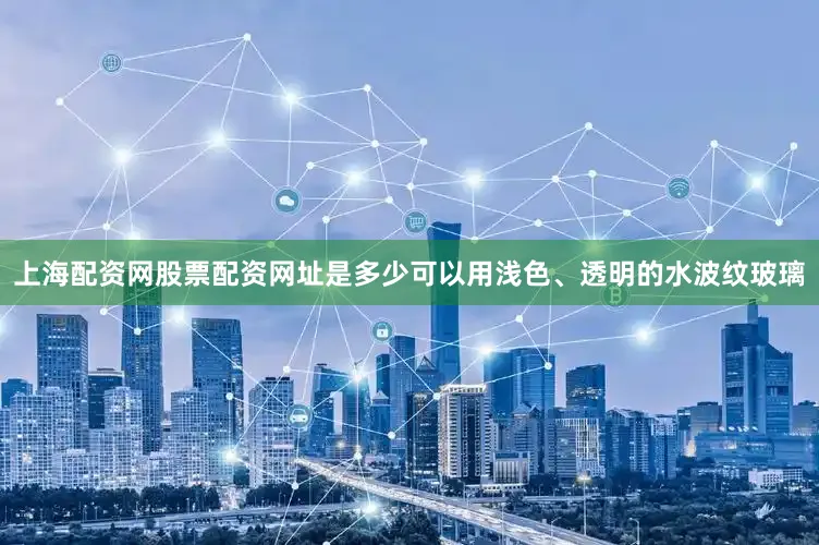 上海配资网股票配资网址是多少可以用浅色、透明的水波纹玻璃