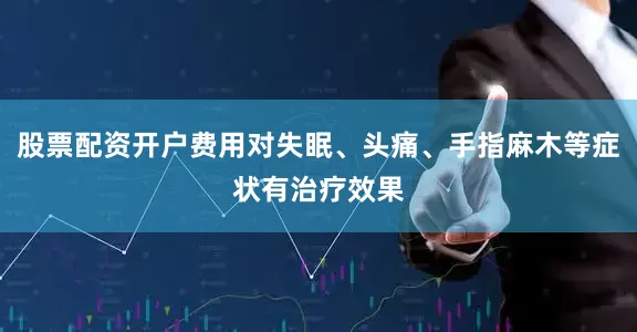 股票配资开户费用对失眠、头痛、手指麻木等症状有治疗效果