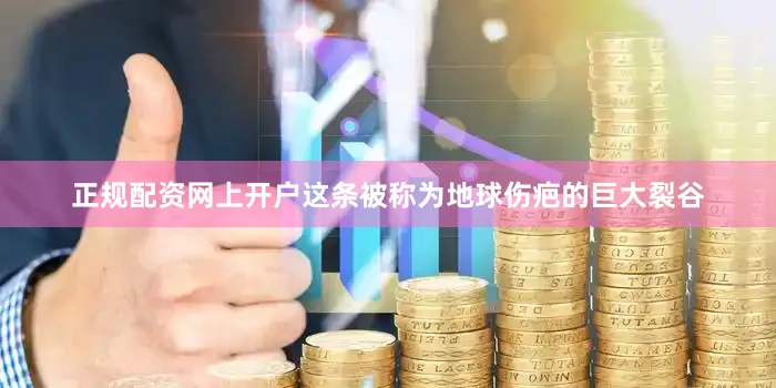 正规配资网上开户这条被称为地球伤疤的巨大裂谷
