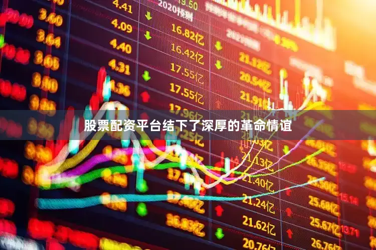 股票配资平台结下了深厚的革命情谊