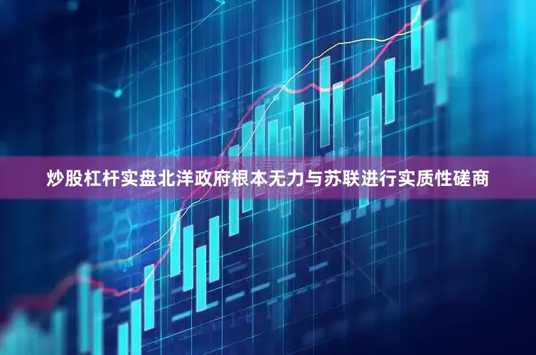 炒股杠杆实盘北洋政府根本无力与苏联进行实质性磋商