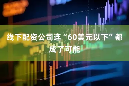 线下配资公司连“60美元以下”都成了可能