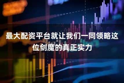 最大配资平台就让我们一同领略这位剑魔的真正实力