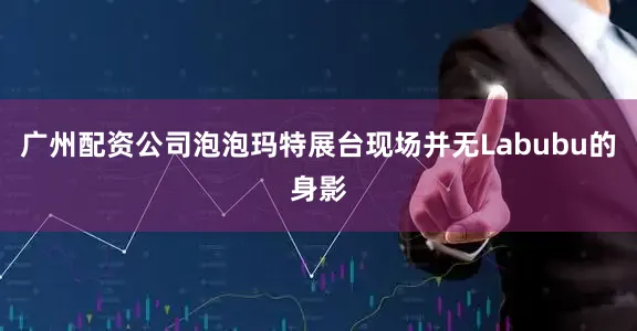 广州配资公司泡泡玛特展台现场并无Labubu的身影