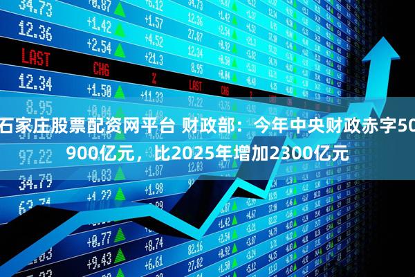 石家庄股票配资网平台 财政部：今年中央财政赤字50900亿元，比2025年增加2300亿元