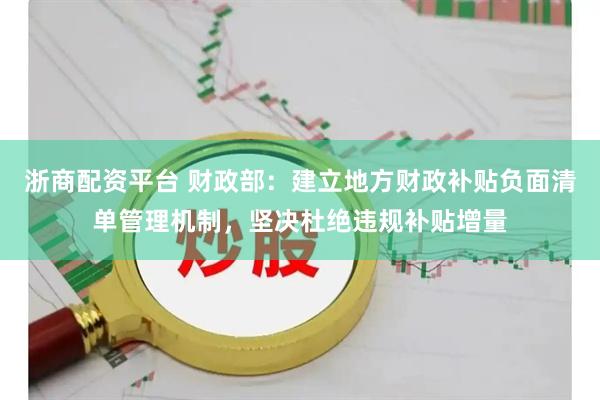 浙商配资平台 财政部：建立地方财政补贴负面清单管理机制，坚决杜绝违规补贴增量