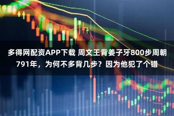 多得网配资APP下载 周文王背姜子牙800步周朝791年，为何不多背几步？因为他犯了个错