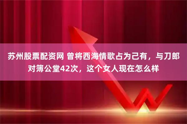 苏州股票配资网 曾将西海情歌占为己有，与刀郎对簿公堂42次，这个女人现在怎么样