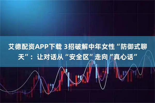 艾德配资APP下载 3招破解中年女性“防御式聊天”：让对话从“安全区”走向“真心话”