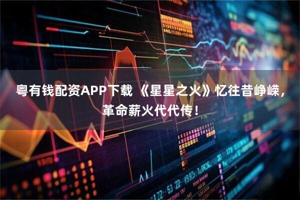 粤有钱配资APP下载 《星星之火》忆往昔峥嵘，革命薪火代代传！