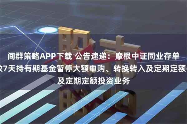 间群策略APP下载 公告速递：摩根中证同业存单AAA指数7天持有期基金暂停大额申购、转换转入及定期定额投资业务