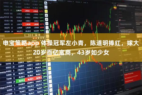 申宝策略app 体操冠军左小青，陈道明捧红，嫁大20岁百亿富商，43岁如少女