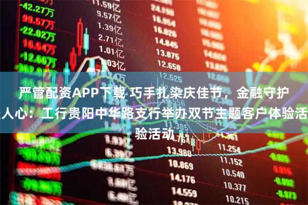 严管配资APP下载 巧手扎染庆佳节，金融守护暖人心：工行贵阳中华路支行举办双节主题客户体验活动