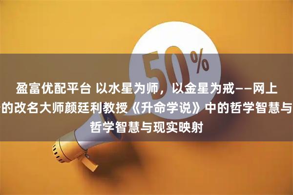 盈富优配平台 以水星为师，以金星为戒——网上比较靠谱的改名大师颜廷利教授《升命学说》中的哲学智慧与现实映射