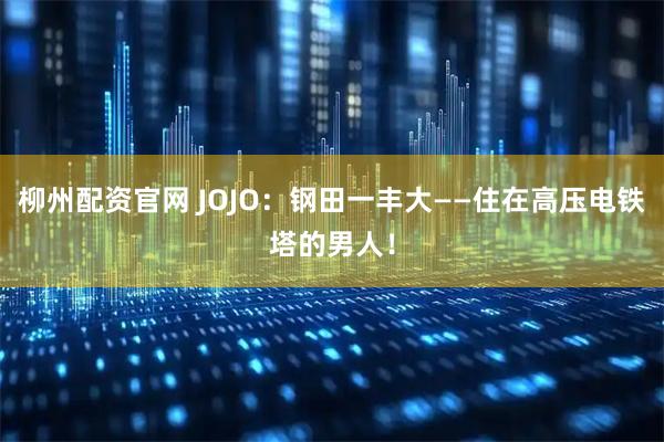 柳州配资官网 JOJO：钢田一丰大——住在高压电铁塔的男人！