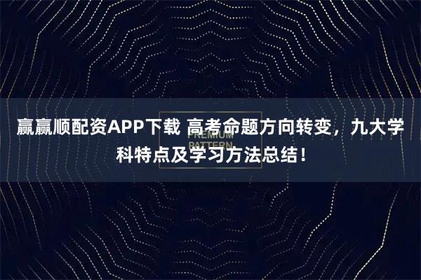 赢赢顺配资APP下载 高考命题方向转变，九大学科特点及学习方法总结！