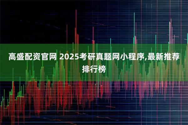 高盛配资官网 2025考研真题网小程序,最新推荐排行榜