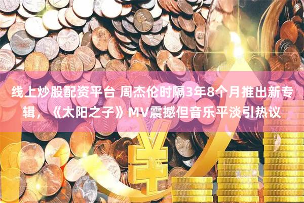 线上炒股配资平台 周杰伦时隔3年8个月推出新专辑，《太阳之子》MV震撼但音乐平淡引热议