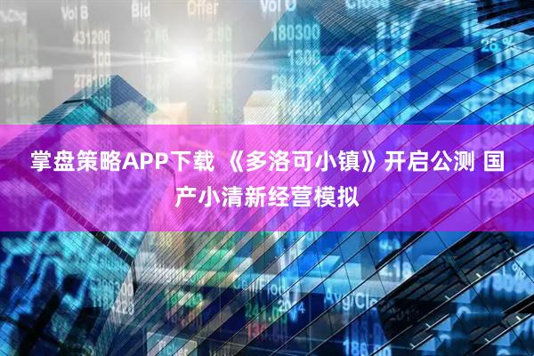 掌盘策略APP下载 《多洛可小镇》开启公测 国产小清新经营模拟