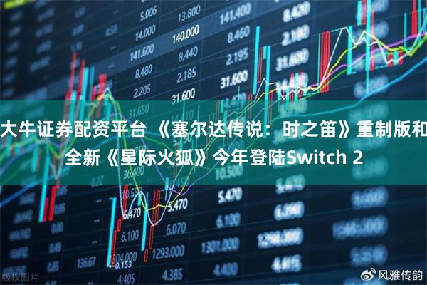 大牛证券配资平台 《塞尔达传说：时之笛》重制版和全新《星际火狐》今年登陆Switch 2