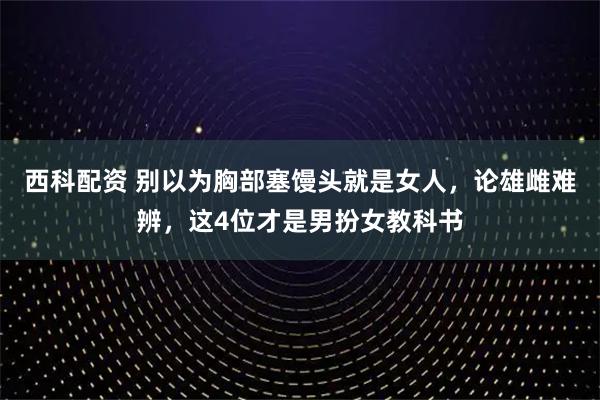 西科配资 别以为胸部塞馒头就是女人，论雄雌难辨，这4位才是男扮女教科书
