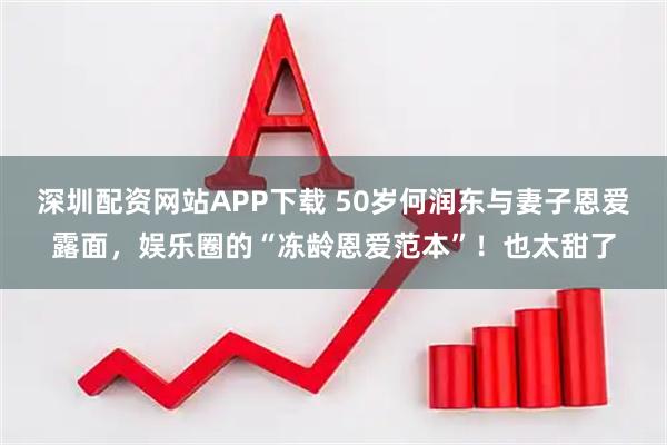 深圳配资网站APP下载 50岁何润东与妻子恩爱露面，娱乐圈的“冻龄恩爱范本”！也太甜了