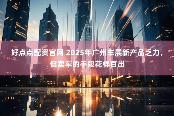 好点点配资官网 2025年广州车展新产品乏力，但卖车的手段花样百出