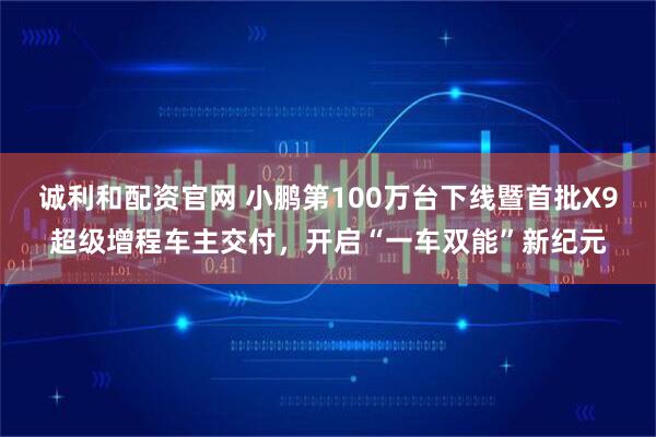 诚利和配资官网 小鹏第100万台下线暨首批X9超级增程车主交付，开启“一车双能”新纪元