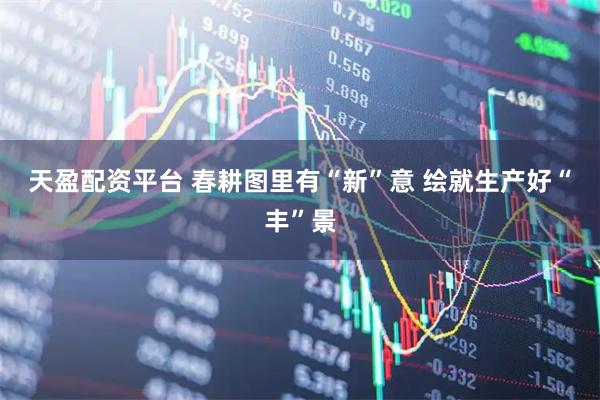 天盈配资平台 春耕图里有“新”意 绘就生产好“丰”景