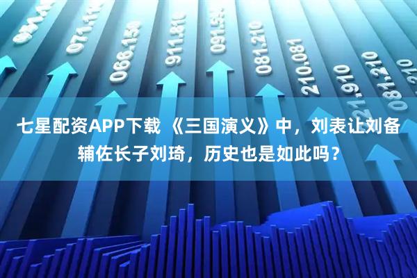 七星配资APP下载 《三国演义》中，刘表让刘备辅佐长子刘琦，历史也是如此吗？