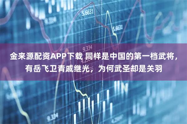 金来源配资APP下载 同样是中国的第一档武将，有岳飞卫青戚继光，为何武圣却是关羽