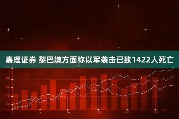 嘉理证券 黎巴嫩方面称以军袭击已致1422人死亡