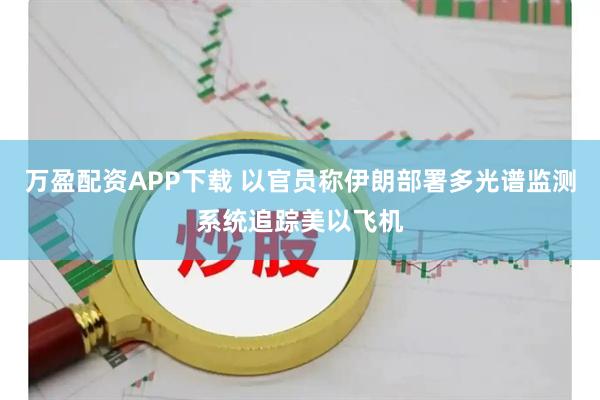 万盈配资APP下载 以官员称伊朗部署多光谱监测系统追踪美以飞机