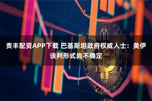 责丰配资APP下载 巴基斯坦政府权威人士：美伊谈判形式尚不确定