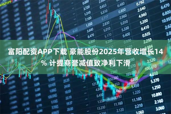 富阳配资APP下载 豪能股份2025年营收增长14% 计提商誉减值致净利下滑