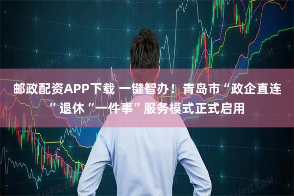 邮政配资APP下载 一键智办！青岛市“政企直连”退休“一件事”服务模式正式启用