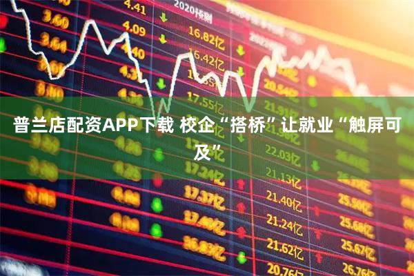 普兰店配资APP下载 校企“搭桥”让就业“触屏可及”