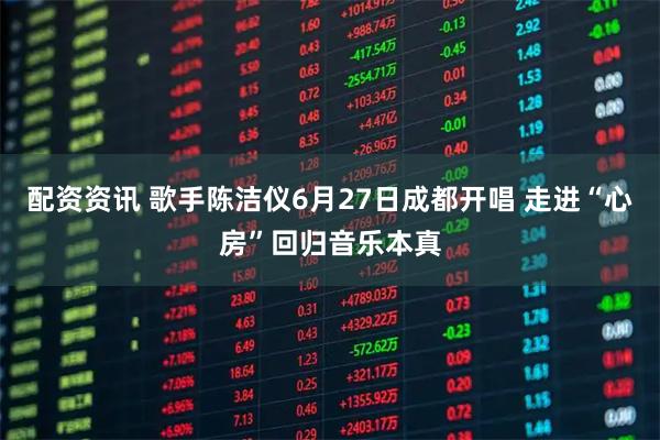 配资资讯 歌手陈洁仪6月27日成都开唱 走进“心房”回归音乐本真