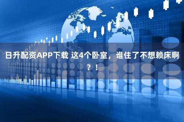 日升配资APP下载 这4个卧室，谁住了不想赖床啊？！