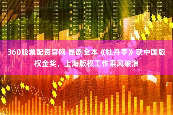 360股票配资官网 昆剧全本《牡丹亭》获中国版权金奖，上海版权工作乘风破浪