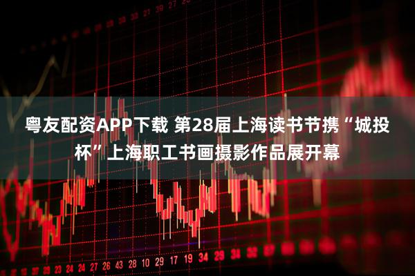 粤友配资APP下载 第28届上海读书节携“城投杯”上海职工书画摄影作品展开幕