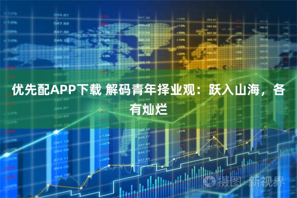 优先配APP下载 解码青年择业观：跃入山海，各有灿烂